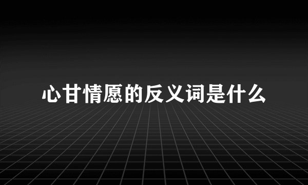 心甘情愿的反义词是什么