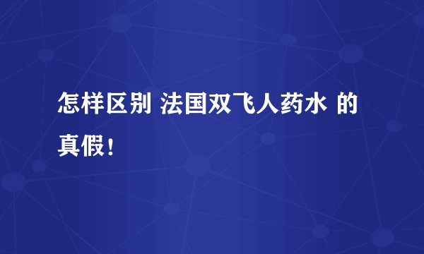 怎样区别 法国双飞人药水 的真假！