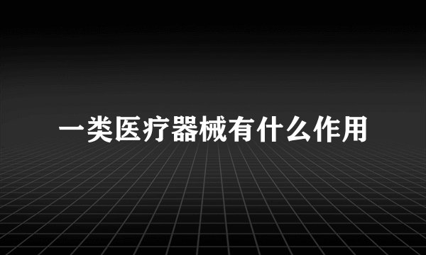 一类医疗器械有什么作用