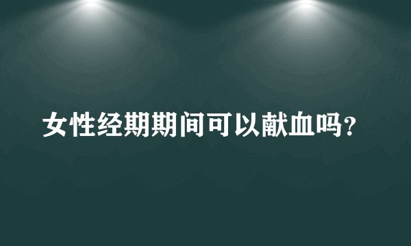 女性经期期间可以献血吗？