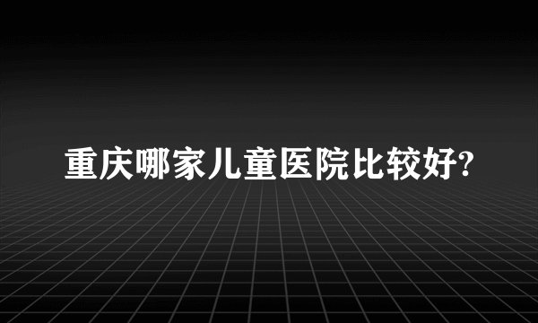 重庆哪家儿童医院比较好?