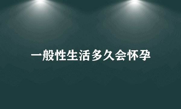 一般性生活多久会怀孕