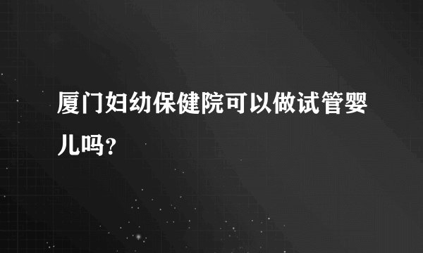 厦门妇幼保健院可以做试管婴儿吗？