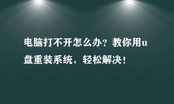 电脑打不开怎么办?教你用u盘重装系统,轻松解决!