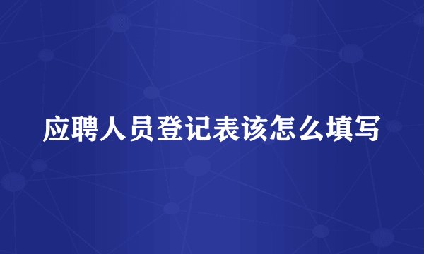 应聘人员登记表该怎么填写