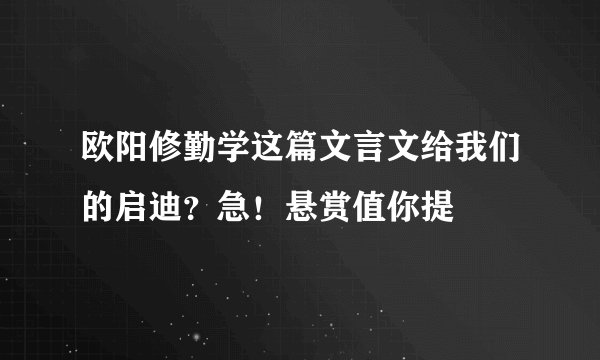 欧阳修勤学这篇文言文给我们的启迪？急！悬赏值你提