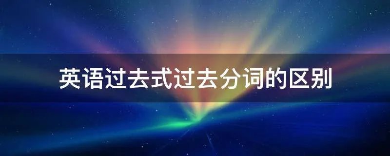 英语过去式过去分词的区别