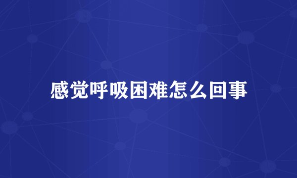 感觉呼吸困难怎么回事