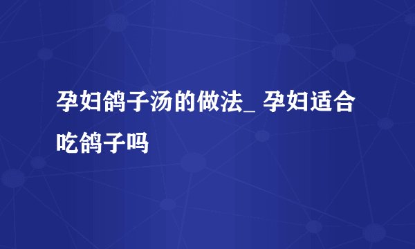 孕妇鸽子汤的做法_ 孕妇适合吃鸽子吗