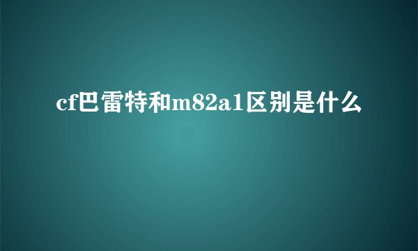 cf巴雷特和m82a1区别是什么