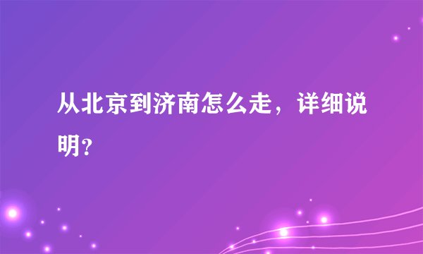 从北京到济南怎么走，详细说明？