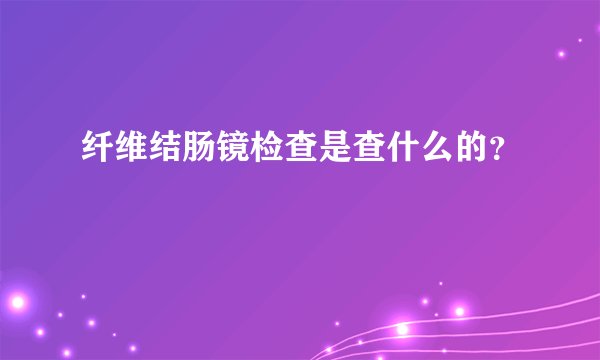 纤维结肠镜检查是查什么的？