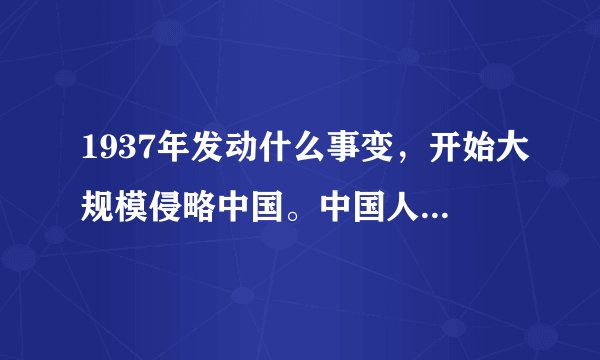 1937年发动什么事变，开始大规模侵略中国。中国人民奋起反抗，于哪年哪月哪日取得胜利？大神们帮帮忙
