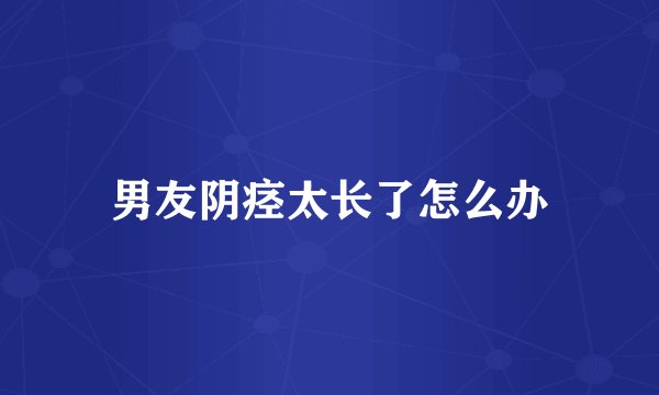 男友阴痉太长了怎么办