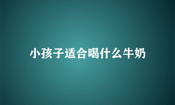 小孩子适合喝什么牛奶