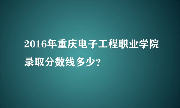 2016年重庆电子工程职业学院录取分数线多少？