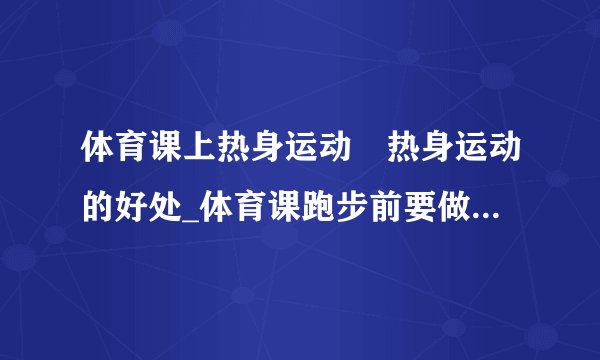 体育课上热身运动	热身运动的好处_体育课跑步前要做好这些热身运动