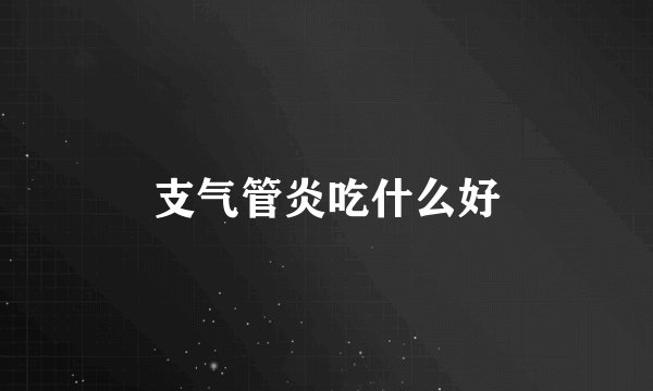 支气管炎吃什么好