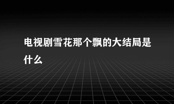 电视剧雪花那个飘的大结局是什么