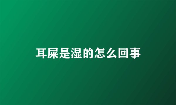 耳屎是湿的怎么回事