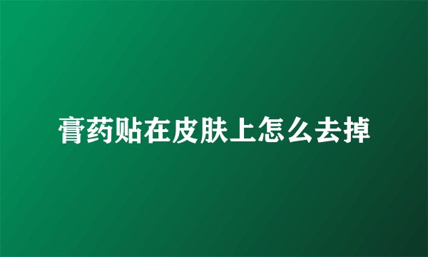 膏药贴在皮肤上怎么去掉