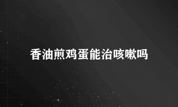 香油煎鸡蛋能治咳嗽吗