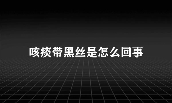 咳痰带黑丝是怎么回事
