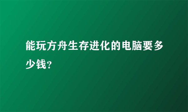 能玩方舟生存进化的电脑要多少钱？