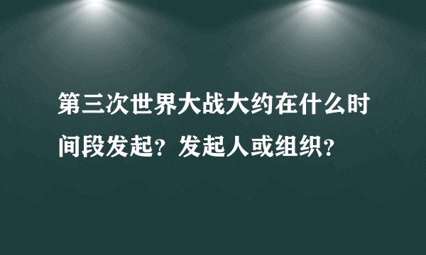 第三次世界大战大约在什么时间段发起？发起人或组织？