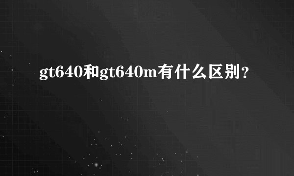gt640和gt640m有什么区别？