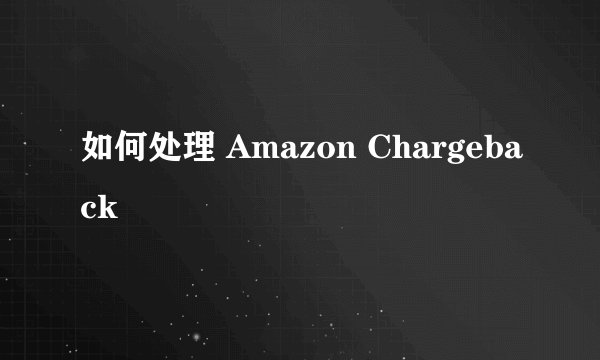 如何处理 Amazon Chargeback