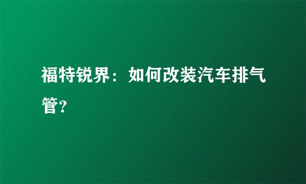 福特锐界：如何改装汽车排气管？