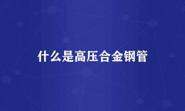 什么是高压合金钢管