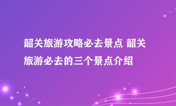 韶关旅游攻略必去景点 韶关旅游必去的三个景点介绍