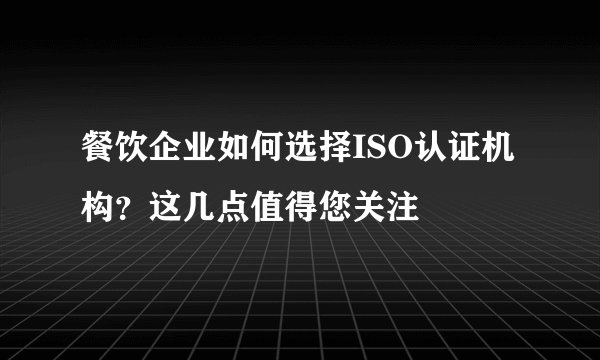 餐饮企业如何选择ISO认证机构?这几点值得您关注