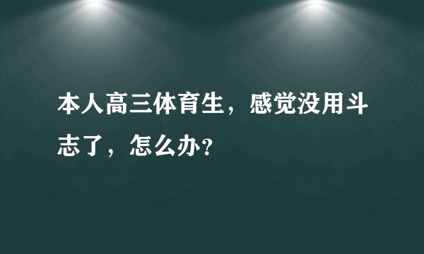 本人高三体育生,感觉没用斗志了,怎么办?