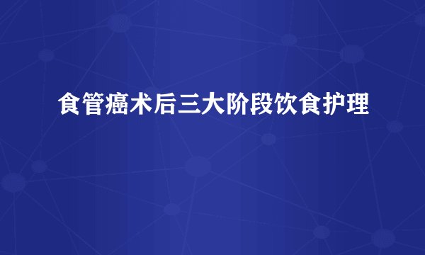 食管癌术后三大阶段饮食护理