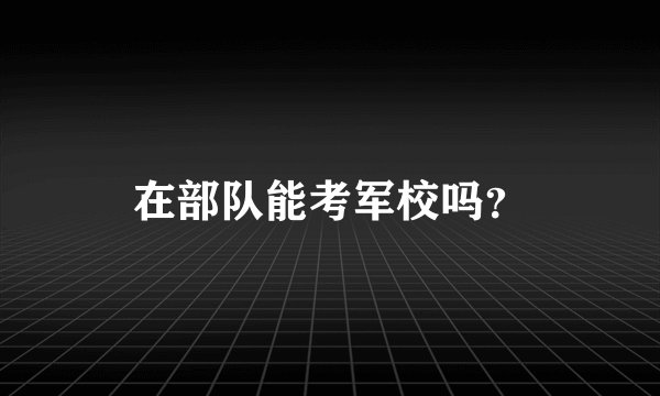 在部队能考军校吗？