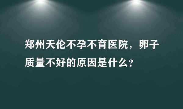 郑州天伦不孕不育医院，卵子质量不好的原因是什么？