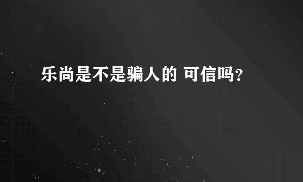 乐尚是不是骗人的 可信吗？