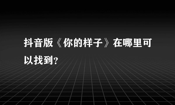 抖音版《你的样子》在哪里可以找到？