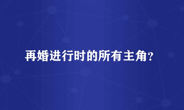 再婚进行时的所有主角？