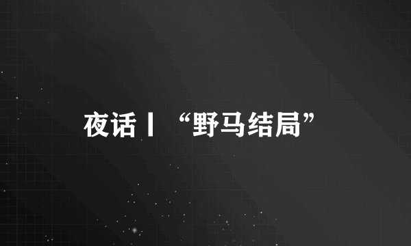 夜话丨“野马结局”