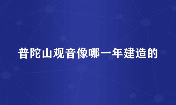 普陀山观音像哪一年建造的