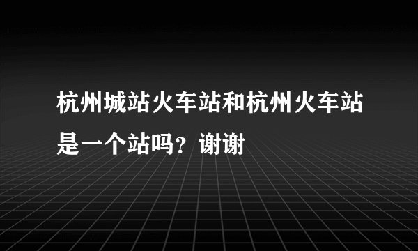 杭州城站火车站和杭州火车站是一个站吗？谢谢