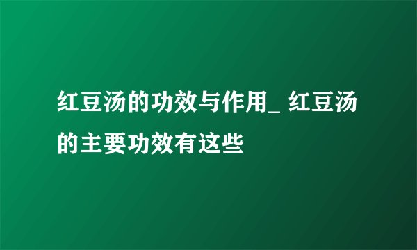红豆汤的功效与作用_ 红豆汤的主要功效有这些