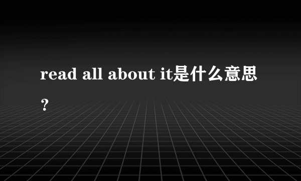 read all about it是什么意思？