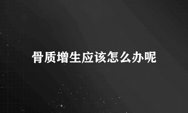 骨质增生应该怎么办呢