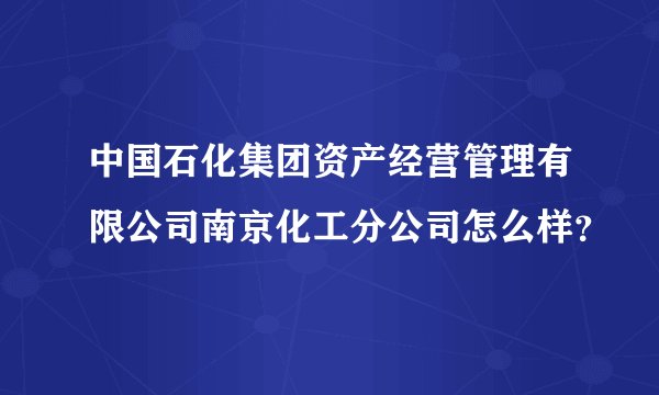 中国石化集团资产经营管理有限公司南京化工分公司怎么样?