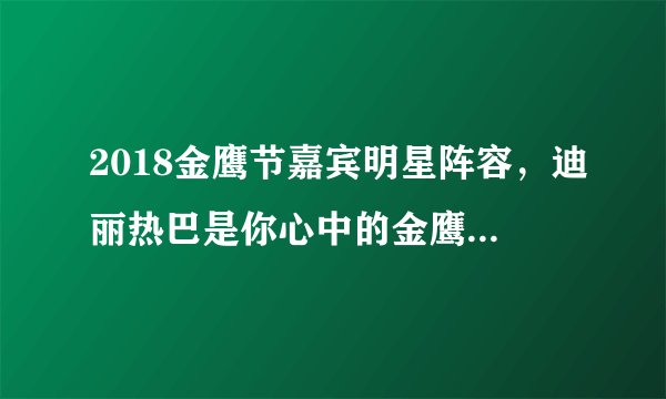 2018金鹰节嘉宾明星阵容,迪丽热巴是你心中的金鹰女神吗?